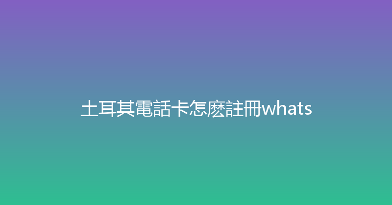 土耳其電話卡怎麽註冊whats 