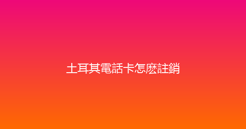 土耳其電話卡怎麽註銷 