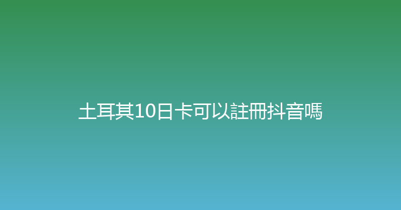 土耳其10日卡可以註冊抖音嗎 