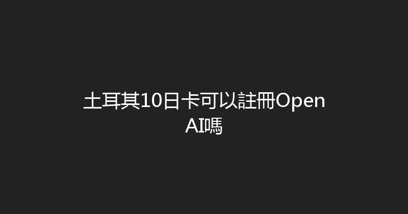 土耳其10日卡可以註冊OpenAI嗎 