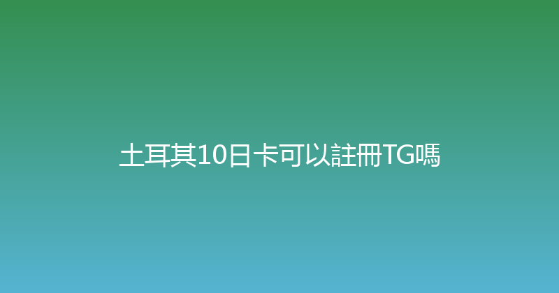 土耳其10日卡可以註冊TG嗎 