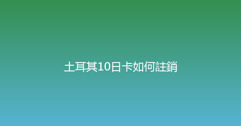 土耳其10日卡如何註銷 