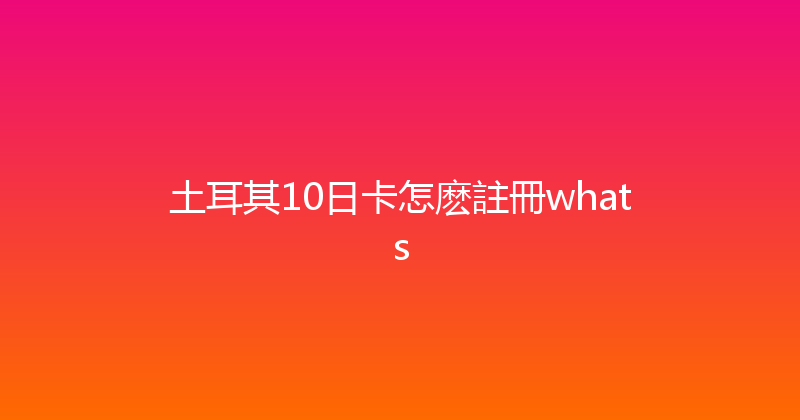 土耳其10日卡怎麽註冊whats 