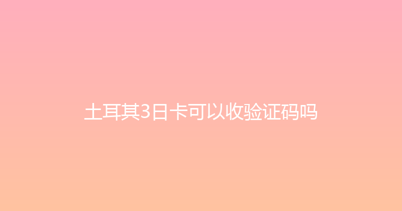 土耳其3日卡可以收验证码吗 
