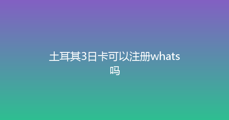 土耳其3日卡可以注册whats吗 
