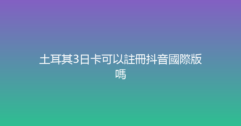 土耳其3日卡可以註冊抖音國際版嗎 