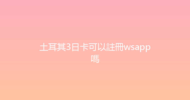 土耳其3日卡可以註冊wsapp嗎 