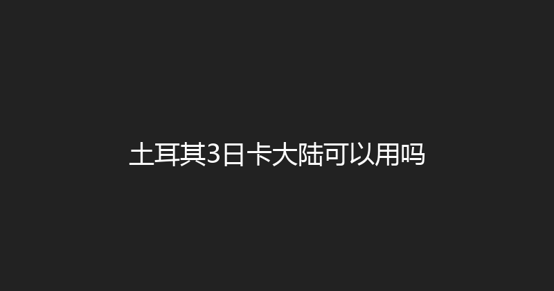 土耳其3日卡大陆可以用吗 