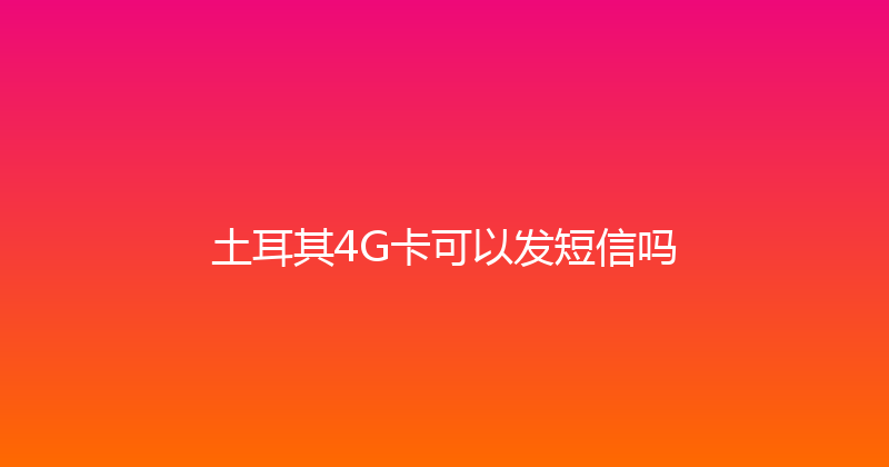 土耳其4G卡可以发短信吗 