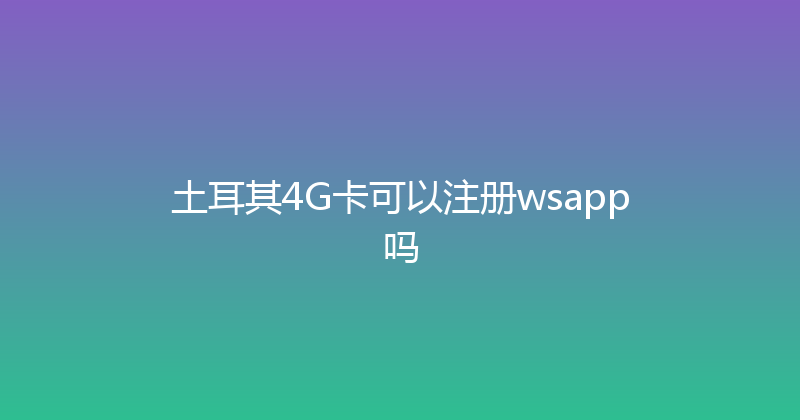 土耳其4G卡可以注册wsapp吗 