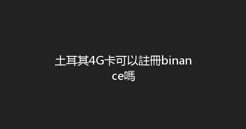 土耳其4G卡可以註冊binance嗎 