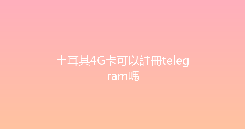土耳其4G卡可以註冊telegram嗎 