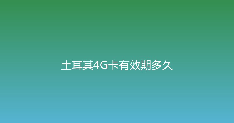 土耳其4G卡有效期多久 