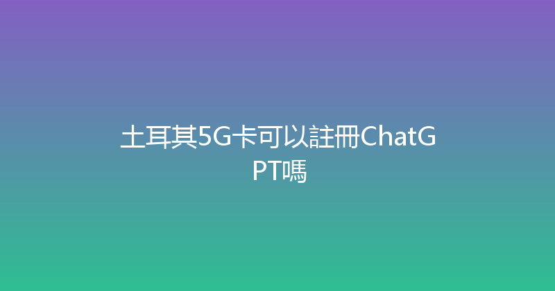 土耳其5G卡可以註冊ChatGPT嗎 