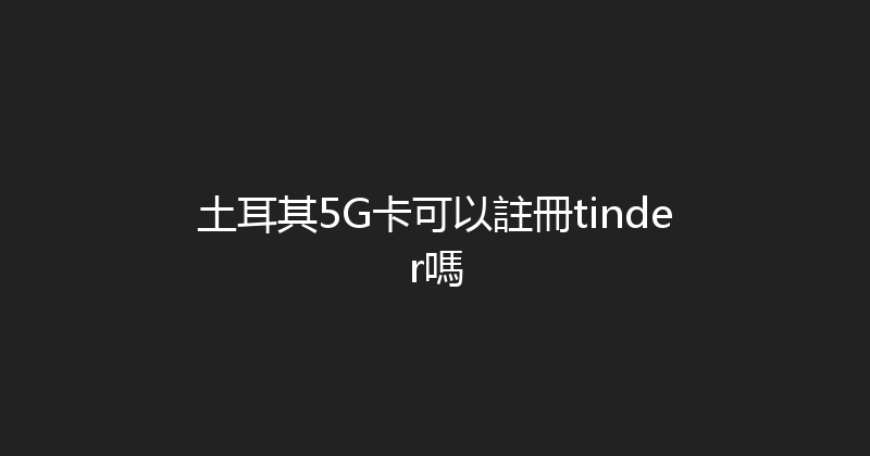 土耳其5G卡可以註冊tinder嗎 