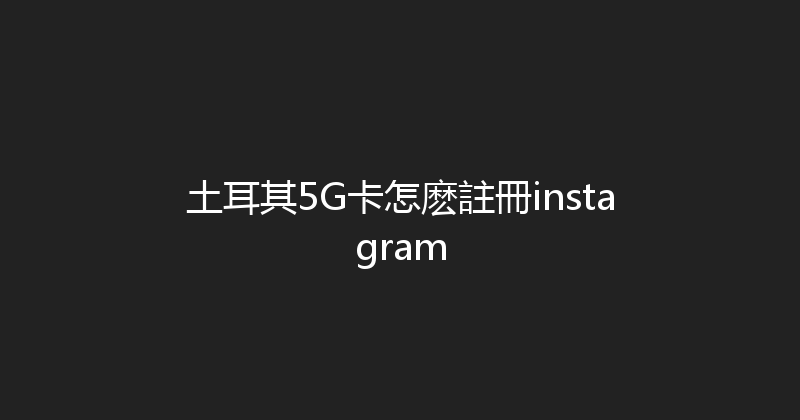 土耳其5G卡怎麽註冊instagram 