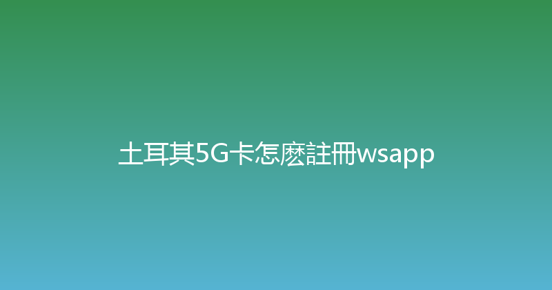 土耳其5G卡怎麽註冊wsapp 