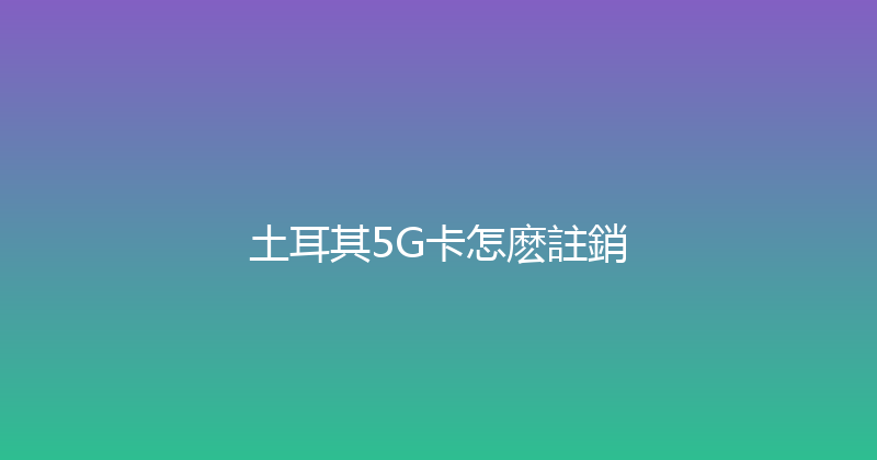 土耳其5G卡怎麽註銷 