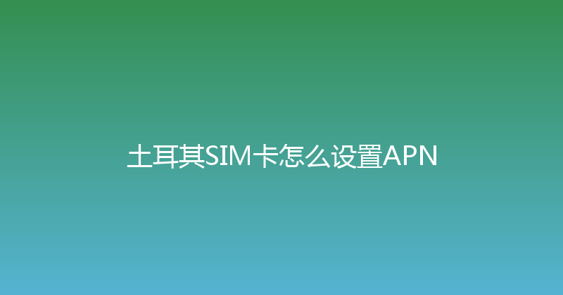 土耳其SIM卡怎么设置APN 