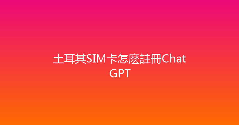 土耳其SIM卡怎麽註冊ChatGPT 