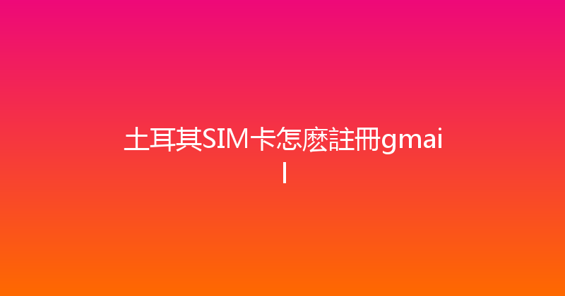 土耳其SIM卡怎麽註冊gmail 