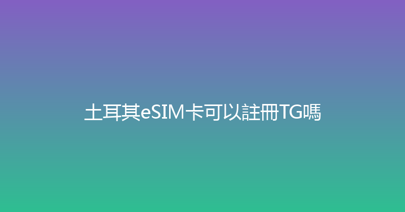 土耳其eSIM卡可以註冊TG嗎 