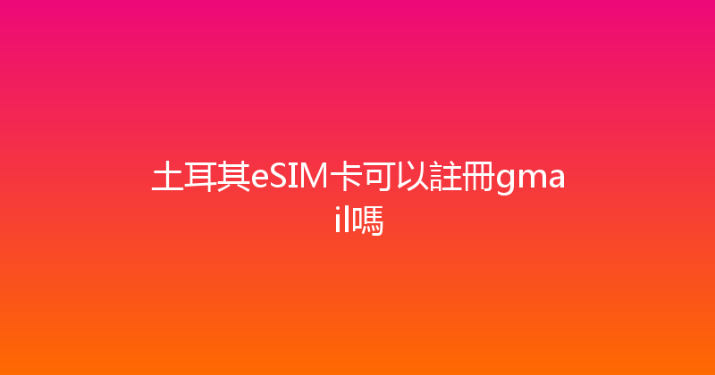 土耳其eSIM卡可以註冊gmail嗎 