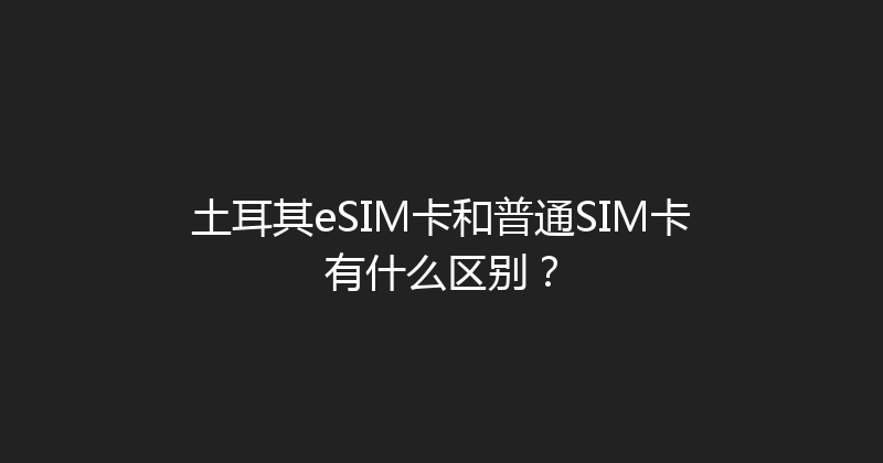 土耳其eSIM卡和普通SIM卡有什么区别？ 