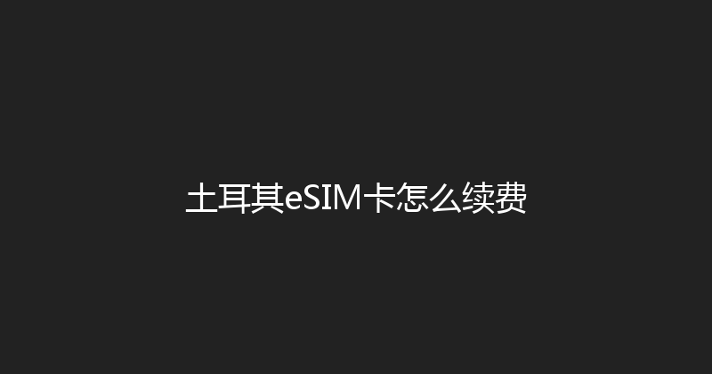 土耳其eSIM卡怎么续费 