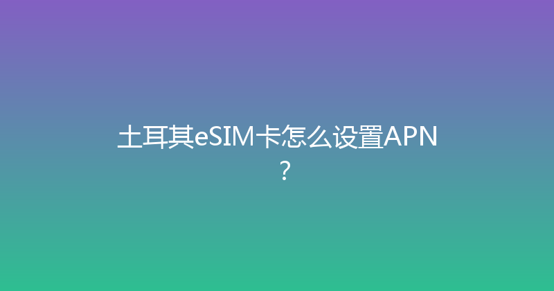 土耳其eSIM卡怎么设置APN？ 