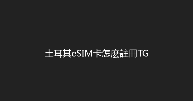 土耳其eSIM卡怎麽註冊TG 