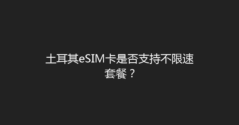 土耳其eSIM卡是否支持不限速套餐？ 