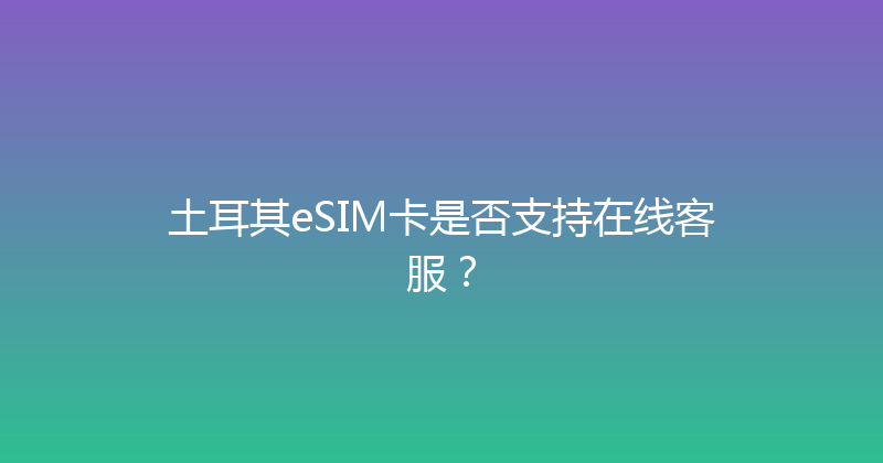 土耳其eSIM卡是否支持在线客服？ 