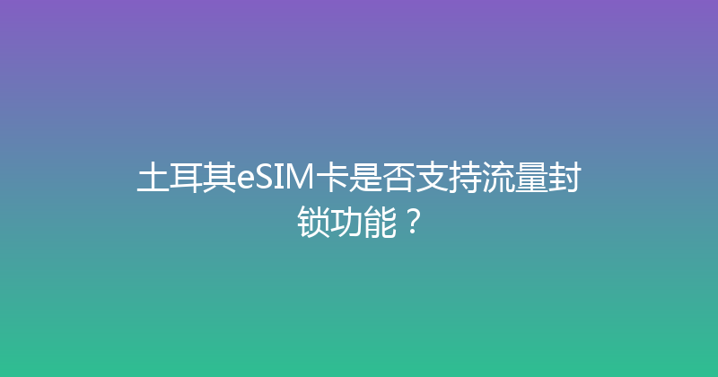 土耳其eSIM卡是否支持流量封锁功能？ 