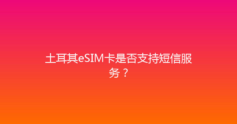 土耳其eSIM卡是否支持短信服务？ 