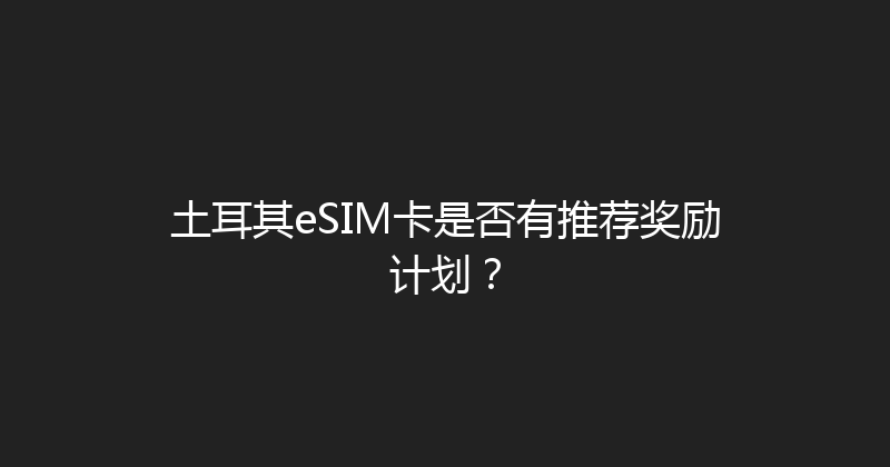 土耳其eSIM卡是否有推荐奖励计划？ 