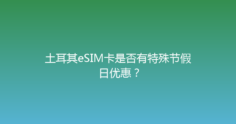 土耳其eSIM卡是否有特殊节假日优惠？ 