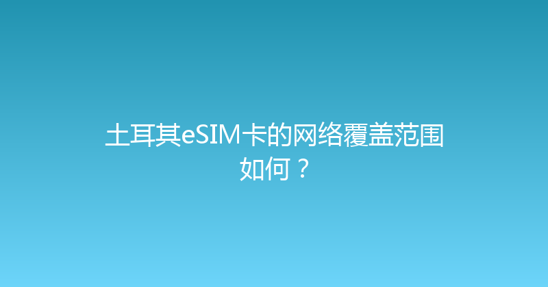 土耳其eSIM卡的网络覆盖范围如何？ 
