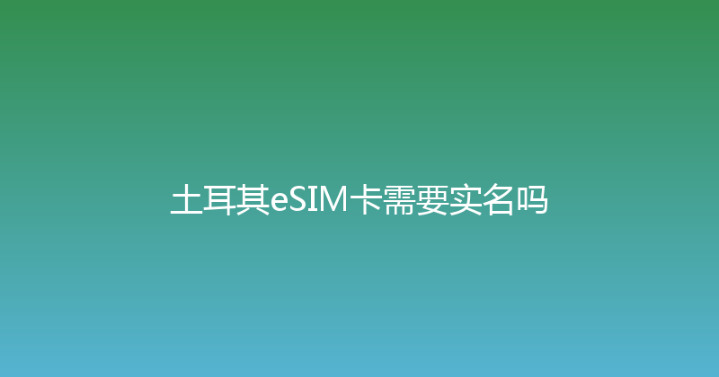土耳其eSIM卡需要实名吗 