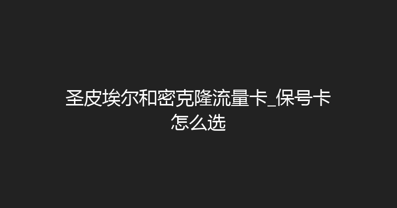 圣皮埃尔和密克隆流量卡_保号卡怎么选 