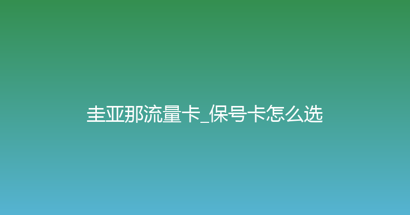 圭亚那流量卡_保号卡怎么选 