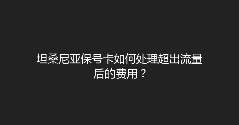 坦桑尼亚保号卡如何处理超出流量后的费用？ 