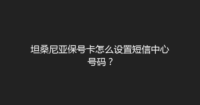 坦桑尼亚保号卡怎么设置短信中心号码？ 