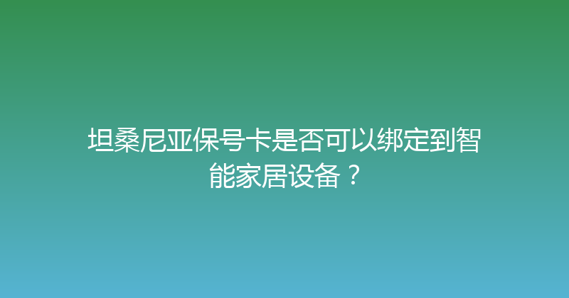 坦桑尼亚保号卡是否可以绑定到智能家居设备？ 