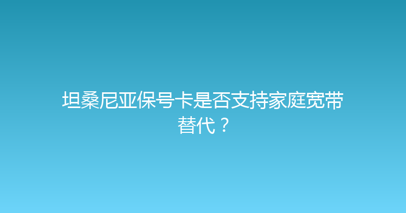 坦桑尼亚保号卡是否支持家庭宽带替代？ 