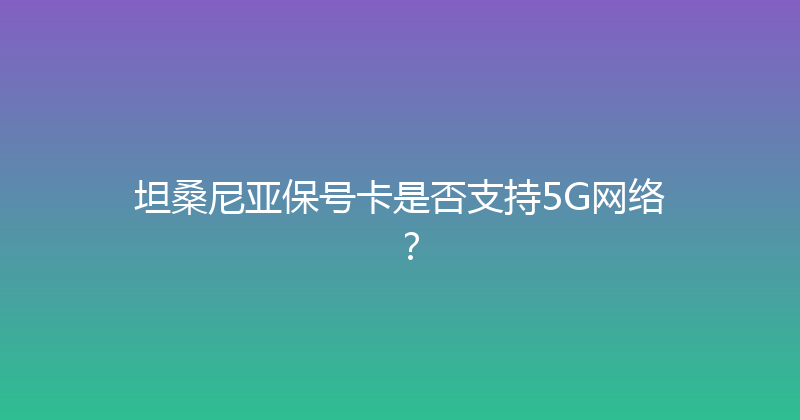 坦桑尼亚保号卡是否支持5G网络？ 