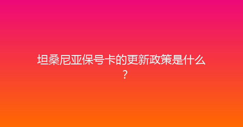 坦桑尼亚保号卡的更新政策是什么？ 