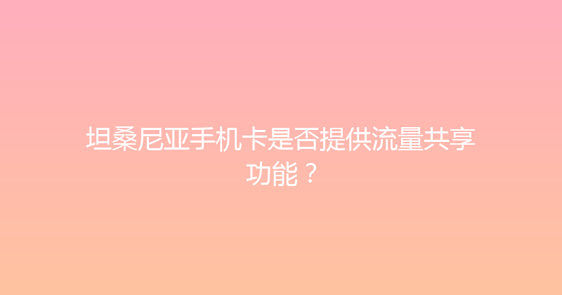 坦桑尼亚手机卡是否提供流量共享功能？ 