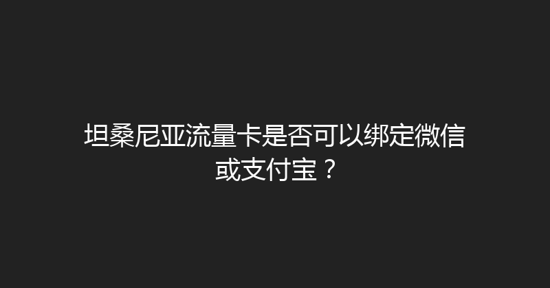 坦桑尼亚流量卡是否可以绑定微信或支付宝？ 