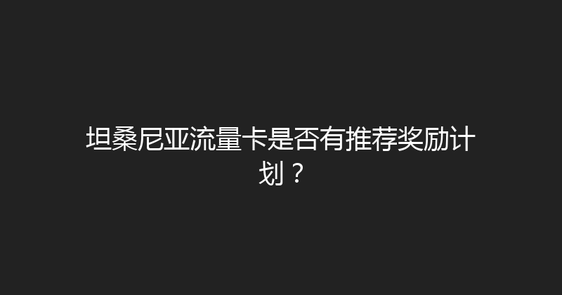 坦桑尼亚流量卡是否有推荐奖励计划？ 